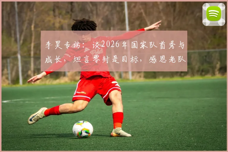 李昊专访:谈2026年国家队首秀与成长,坦言零封是目标,感恩老队员提携