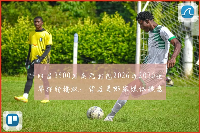 印度3500万美元打包2026与2030世界杯转播权,背后是哪家媒体操盘?价格深度解析与市场影响前瞻