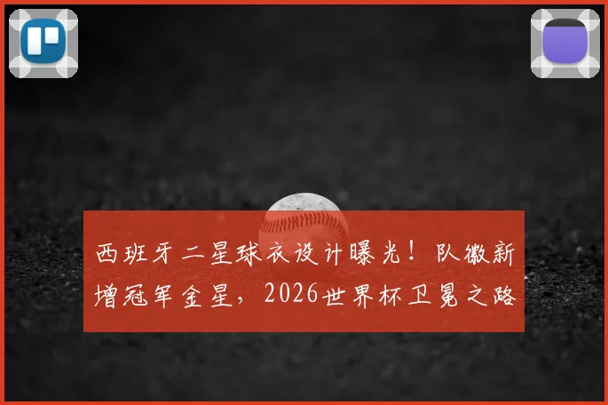 西班牙二星球衣设计曝光！队徽新增冠军金星，2026世界杯卫冕之路再添期待