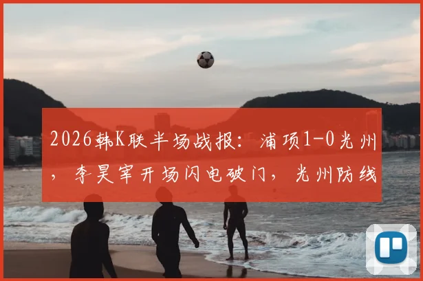 2026韩K联半场战报:浦项1-0光州,李昊宰开场闪电破门,光州防线告急