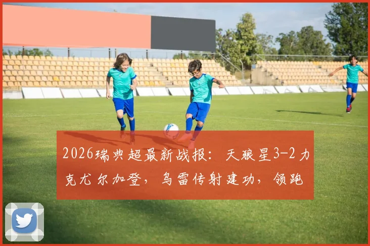 2026瑞典超最新战报：天狼星3-2力克尤尔加登，乌雷传射建功，领跑积分榜势头强劲