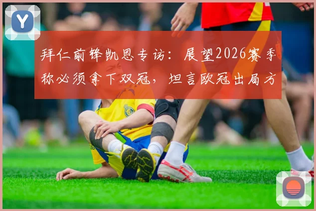 拜仁前锋凯恩专访：展望2026赛季称必须拿下双冠，坦言欧冠出局方式最让人沮丧