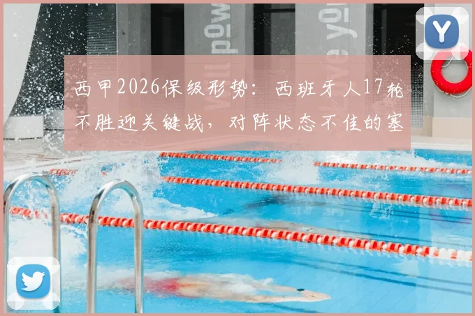 西甲2026保级形势：西班牙人17轮不胜迎关键战，对阵状态不佳的塞维利亚能否破荒？