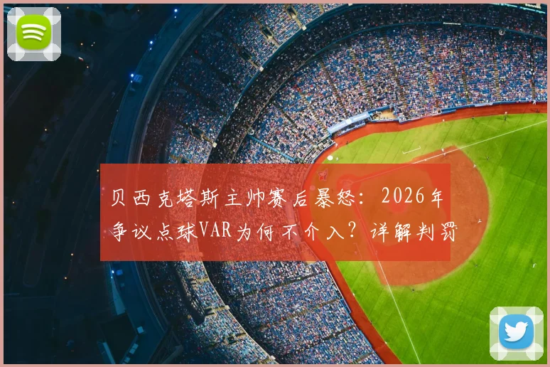 贝西克塔斯主帅赛后暴怒:2026年争议点球VAR为何不介入?详解判罚规则与球迷热议焦点