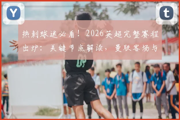 热刺球迷必看!2026英超完整赛程出炉:关键节点解读,曼联客场与北伦敦德比前瞻