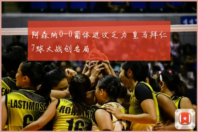 阿森纳0-0葡体进攻乏力 皇马拜仁7球大战创名局