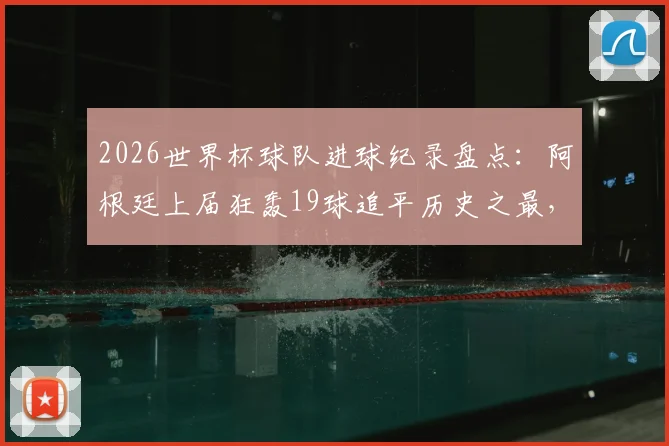 2026世界杯球队进球纪录盘点:阿根廷上届狂轰19球追平历史之最,梅西等球星贡献全解析