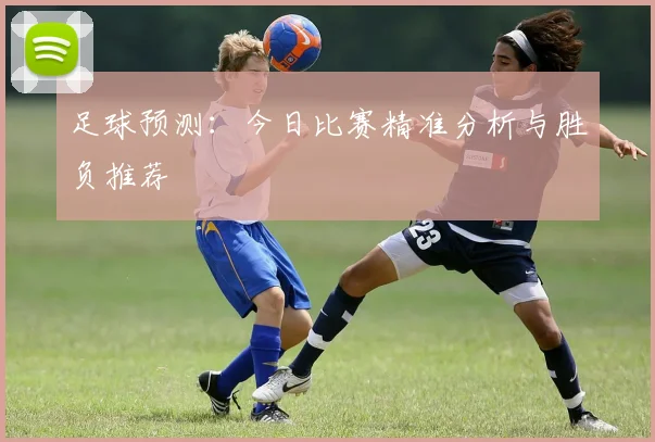 足球预测：今日比赛精准分析与胜负推荐