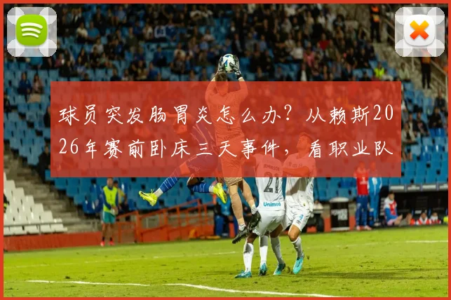球员突发肠胃炎怎么办？从赖斯2026年赛前卧床三天事件，看职业队应急管理与状态调整