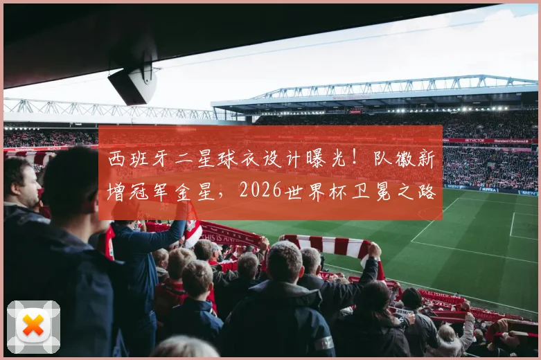 西班牙二星球衣设计曝光!队徽新增冠军金星,2026世界杯卫冕之路再添期待