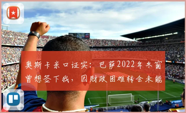 奥斯卡亲口证实:巴萨2022年冬窗曾想签下我,因财政困难转会未能成行,回顾当年转会细节与现状