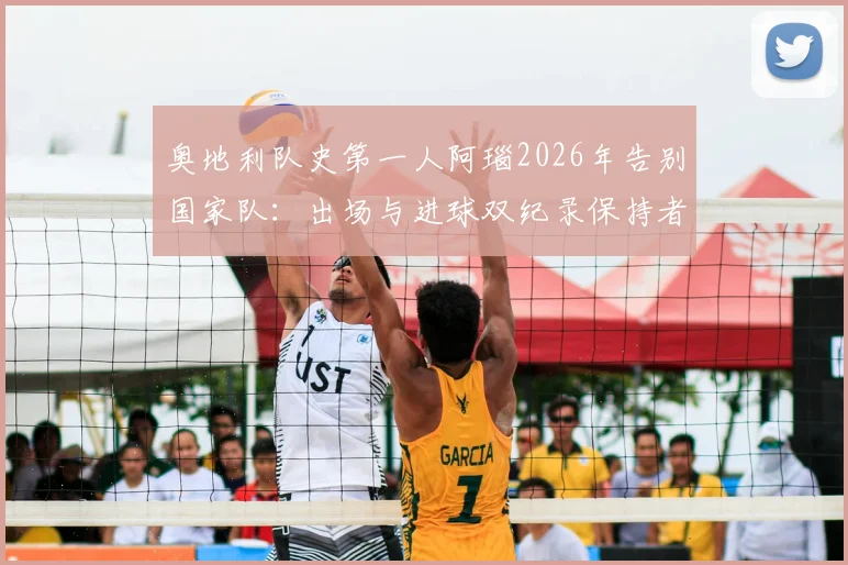 奥地利队史第一人阿瑙2026年告别国家队:出场与进球双纪录保持者生涯回顾,附告别赛时间与感言