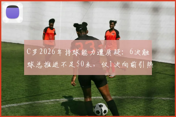 C罗2026年持球能力遭质疑：6次触球总推进不足50米，仅1次向前引热议，是状态下滑还是战术调整？